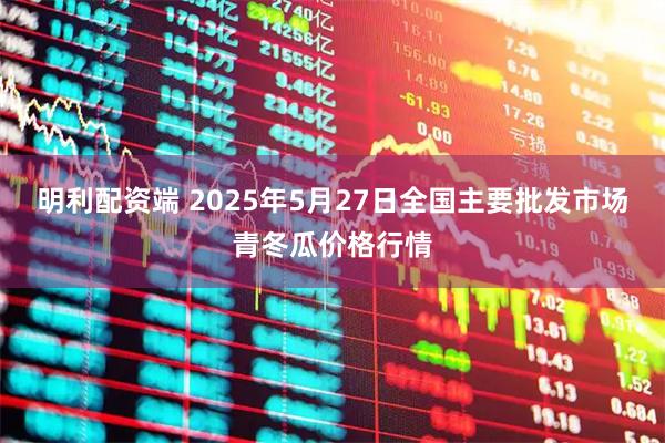 明利配资端 2025年5月27日全国主要批发市场青冬瓜价格行情