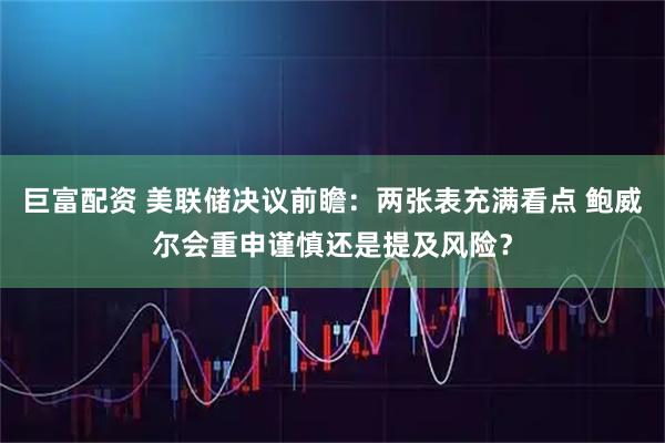 巨富配资 美联储决议前瞻：两张表充满看点 鲍威尔会重申谨慎还是提及风险？