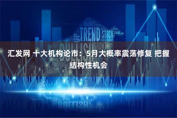 汇发网 十大机构论市：5月大概率震荡修复 把握结构性机会