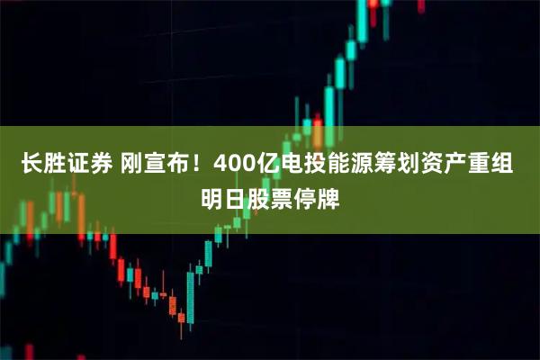 长胜证券 刚宣布！400亿电投能源筹划资产重组 明日股票停牌