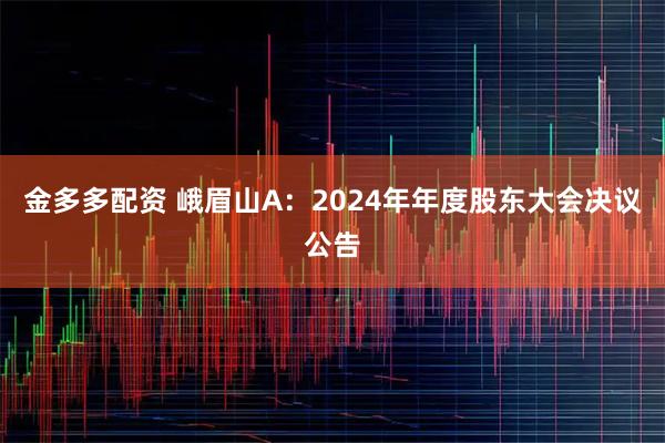 金多多配资 峨眉山A：2024年年度股东大会决议公告