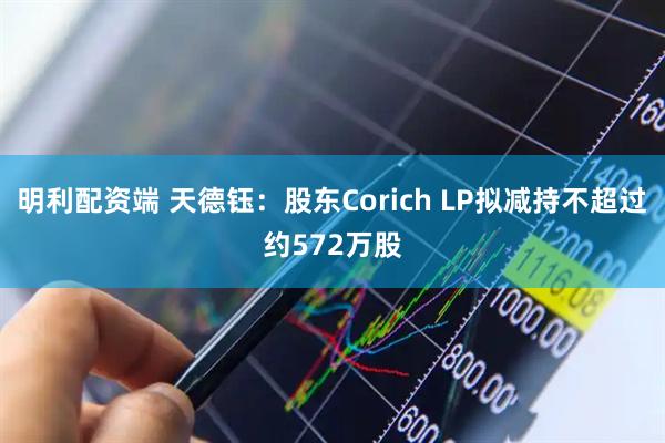 明利配资端 天德钰：股东Corich LP拟减持不超过约572万股