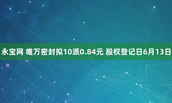 永宝网 唯万密封拟10派0.84元 股权登记日6月13日
