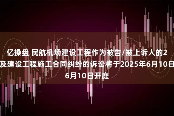 亿操盘 民航机场建设工程作为被告/被上诉人的2起涉及建设工程施工合同纠纷的诉讼将于2025年6月10日开庭