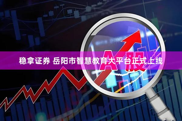 稳拿证券 岳阳市智慧教育大平台正式上线
