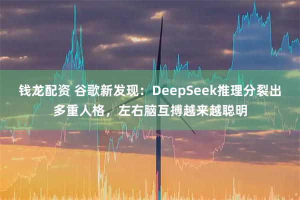 钱龙配资 谷歌新发现：DeepSeek推理分裂出多重人格，左右脑互搏越来越聪明