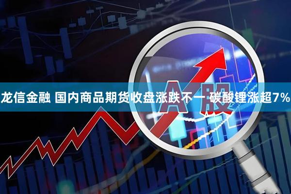 龙信金融 国内商品期货收盘涨跌不一 碳酸锂涨超7%