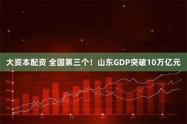 大资本配资 全国第三个！山东GDP突破10万亿元