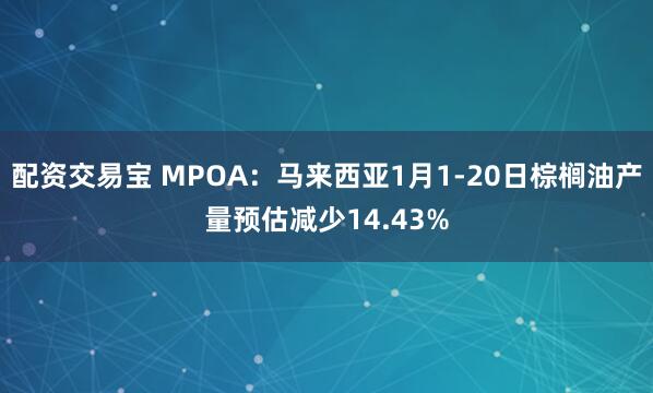 配资交易宝 MPOA：马来西亚1月1-20日棕榈油产量预估减少14.43%