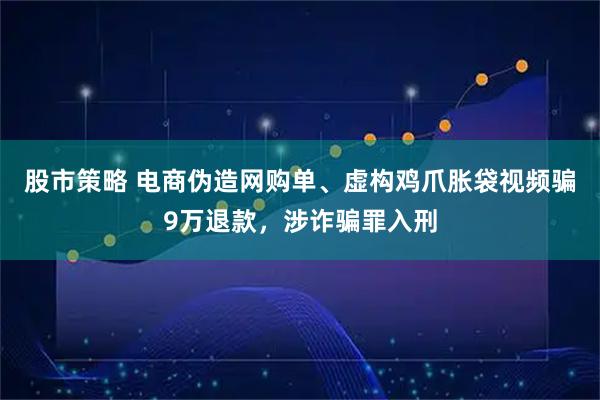 股市策略 电商伪造网购单、虚构鸡爪胀袋视频骗9万退款，涉诈骗罪入刑