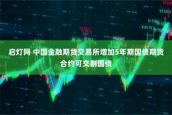 启灯网 中国金融期货交易所增加5年期国债期货合约可交割国债