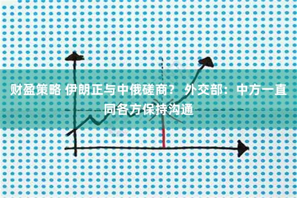 财盈策略 伊朗正与中俄磋商？ 外交部：中方一直同各方保持沟通