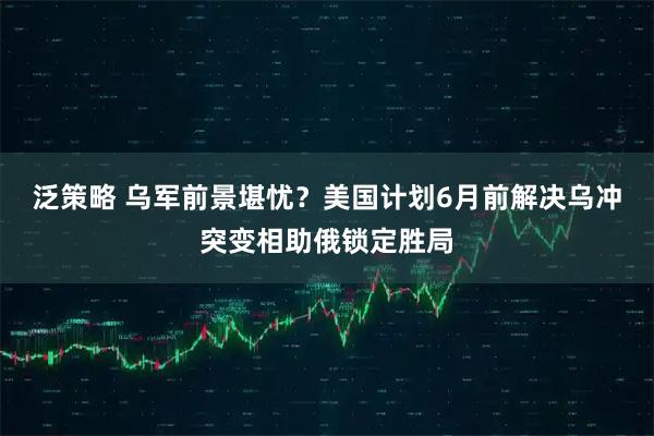 泛策略 乌军前景堪忧？美国计划6月前解决乌冲突变相助俄锁定胜局