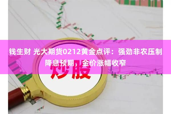 钱生财 光大期货0212黄金点评：强劲非农压制降息预期，金价涨幅收窄