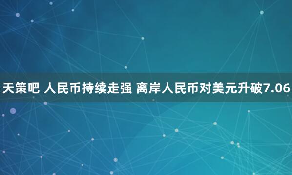 天策吧 人民币持续走强 离岸人民币对美元升破7.06
