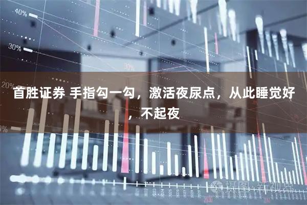 首胜证券 手指勾一勾，激活夜尿点，从此睡觉好，不起夜
