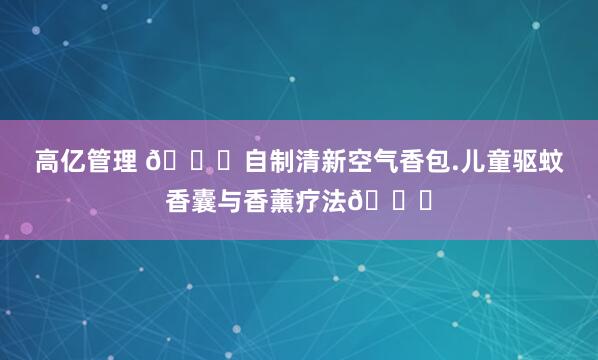 高亿管理 👍自制清新空气香包.儿童驱蚊香囊与香薰疗法📍