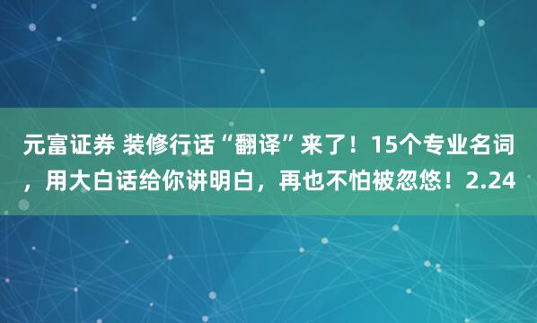 元富证券 装修行话“翻译”来了！15个专业名词，用大白话给你讲明白，再也不怕被忽悠！2.24