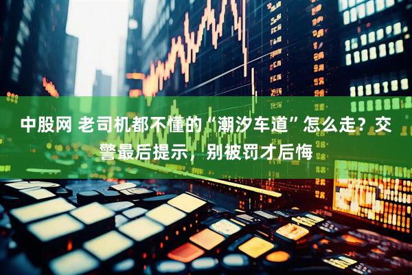 中股网 老司机都不懂的“潮汐车道”怎么走？交警最后提示，别被罚才后悔
