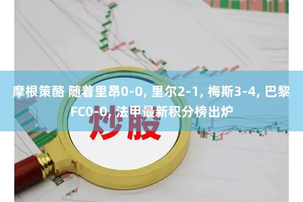 摩根策酪 随着里昂0-0, 里尔2-1, 梅斯3-4, 巴黎FC0-0, 法甲最新积分榜出炉