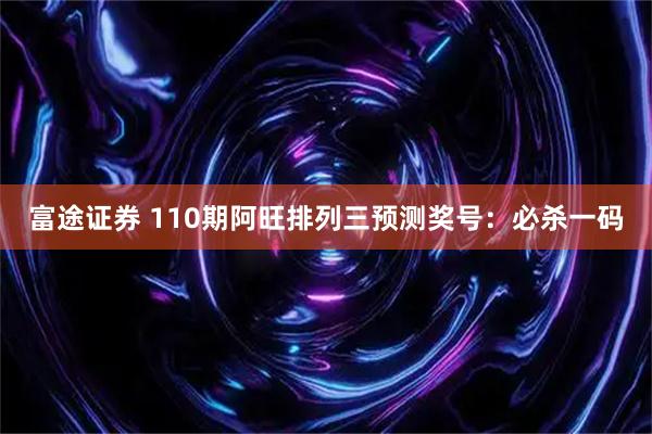 富途证券 110期阿旺排列三预测奖号：必杀一码