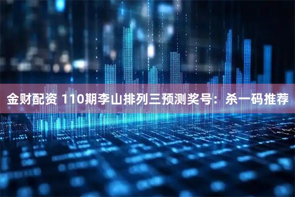 金财配资 110期李山排列三预测奖号：杀一码推荐