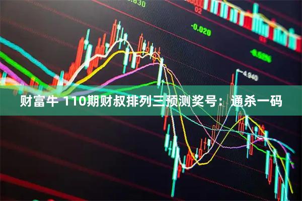 财富牛 110期财叔排列三预测奖号：通杀一码