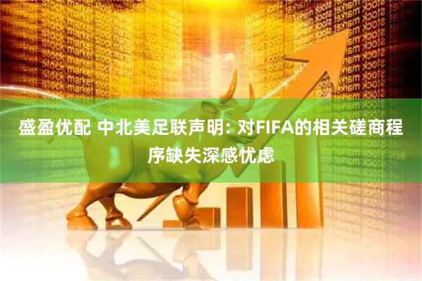 盛盈优配 中北美足联声明: 对FIFA的相关磋商程序缺失深感忧虑