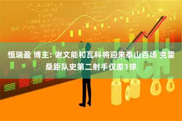 恒瑞盈 博主: 谢文能和瓦科将迎来泰山百场 克雷桑距队史第二射手仅差1球
