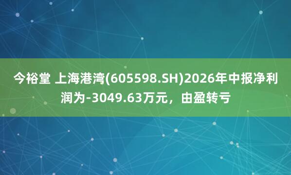 今裕堂 上海港湾(605598.SH)2026年中报净利润为-3049.63万元，由盈转亏